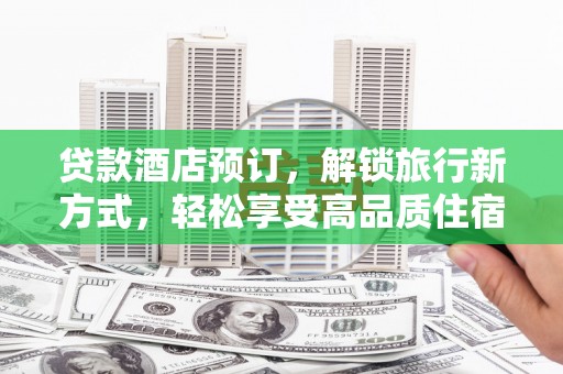 武邑贷款酒店预订，解锁旅行新方式，轻松享受高品质住宿