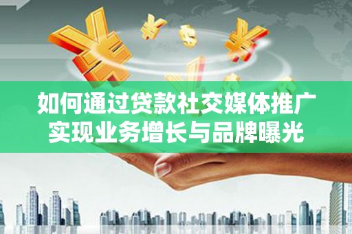 武邑如何通过贷款社交媒体推广实现业务增长与品牌曝光