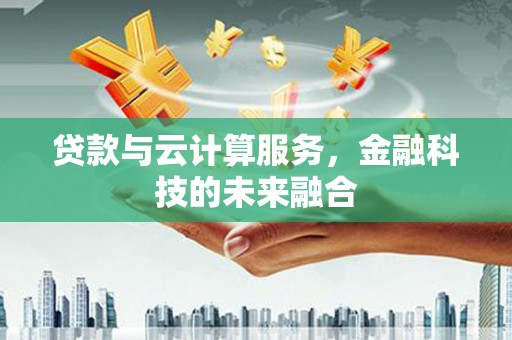 武邑贷款与云计算服务，金融科技的未来融合
