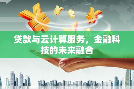 武邑贷款与云计算服务，金融科技的未来融合