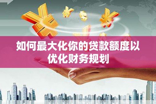 武邑如何最大化你的贷款额度以优化财务规划