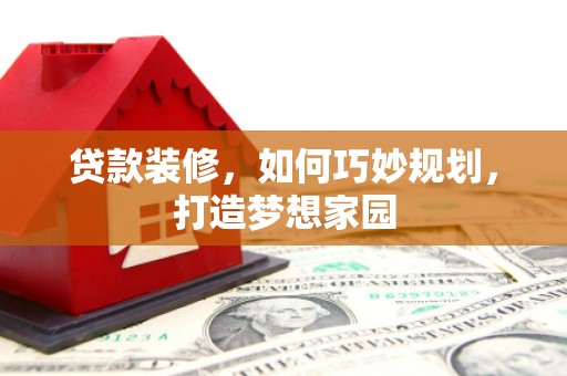 武邑贷款装修，如何巧妙规划，打造梦想家园
