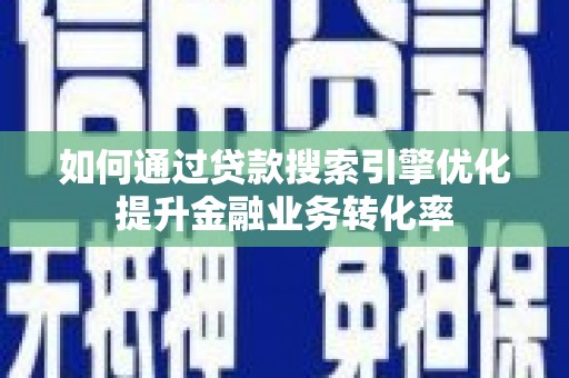 武邑如何通过贷款搜索引擎优化提升金融业务转化率