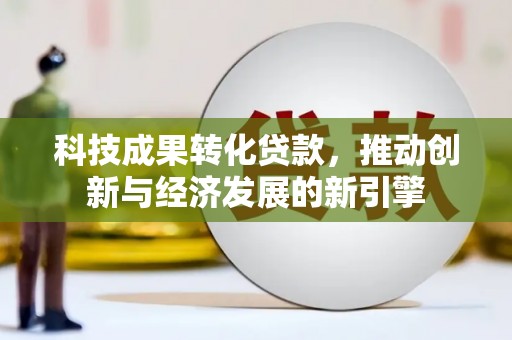 武邑科技成果转化贷款，推动创新与经济发展的新引擎