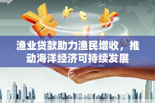 武邑渔业贷款助力渔民增收，推动海洋经济可持续发展