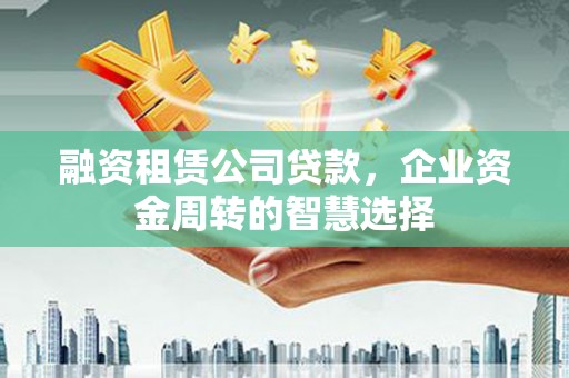 武邑融资租赁公司贷款，企业资金周转的智慧选择