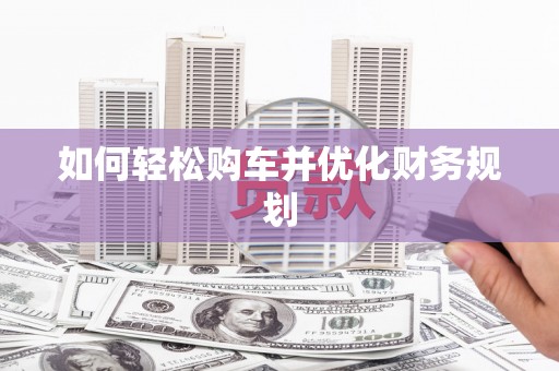 武邑如何轻松购车并优化财务规划