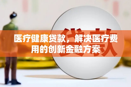 武邑医疗健康贷款，解决医疗费用的创新金融方案