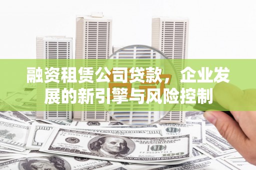武邑融资租赁公司贷款，企业发展的新引擎与风险控制