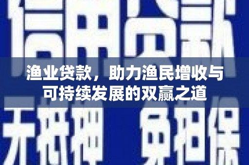 武邑渔业贷款，助力渔民增收与可持续发展的双赢之道