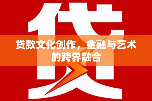 武邑贷款文化创作，金融与艺术的跨界融合