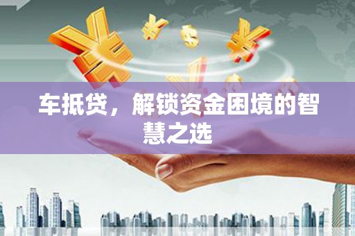 武邑车抵贷，解锁资金困境的智慧之选