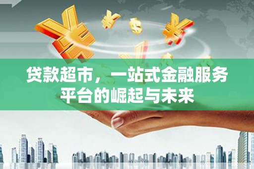 武邑贷款超市，一站式金融服务平台的崛起与未来