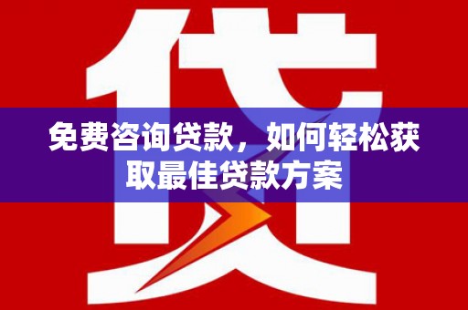 武邑免费咨询贷款，如何轻松获取最佳贷款方案