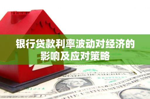 武邑银行贷款利率波动对经济的影响及应对策略