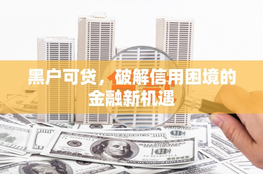 武邑黑户可贷，破解信用困境的金融新机遇
