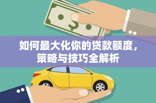 武邑如何最大化你的贷款额度，策略与技巧全解析