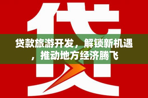 武邑贷款旅游开发，解锁新机遇，推动地方经济腾飞