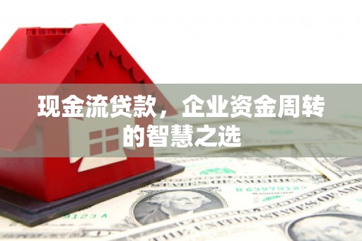 武邑现金流贷款，企业资金周转的智慧之选
