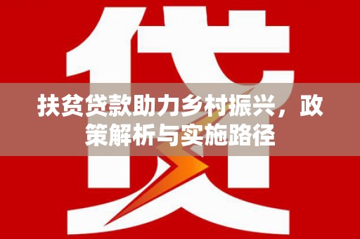 武邑扶贫贷款助力乡村振兴，政策解析与实施路径