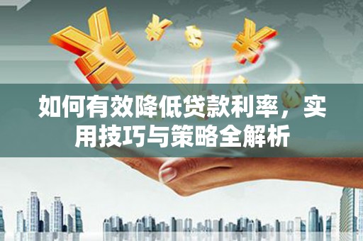 武邑如何有效降低贷款利率，实用技巧与策略全解析