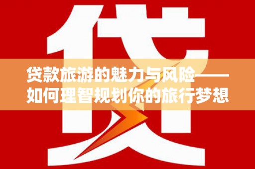 武邑贷款旅游的魅力与风险——如何理智规划你的旅行梦想