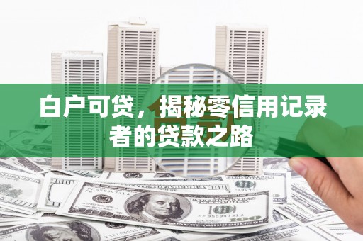 武邑白户可贷，揭秘零信用记录者的贷款之路