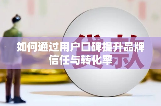 武邑如何通过用户口碑提升品牌信任与转化率