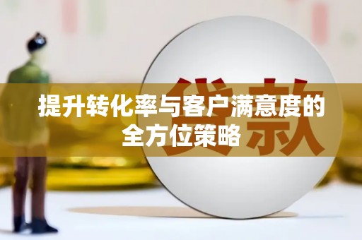 武邑提升转化率与客户满意度的全方位策略